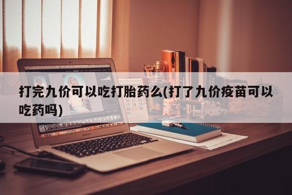 米非米索私人微信打完九价可以吃打胎药么(打了九价疫苗可以吃药吗)