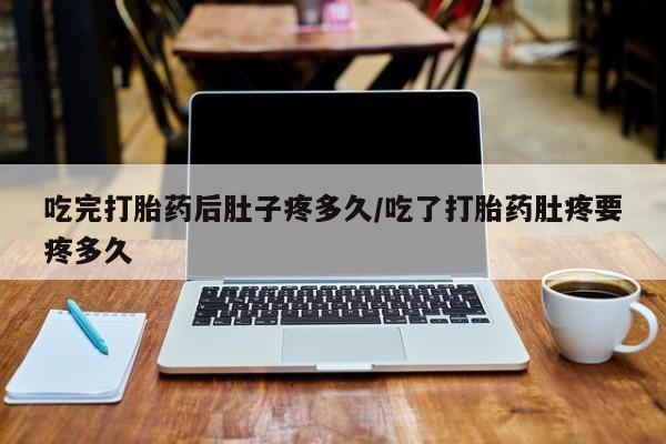 米非米索私人微信吃完打胎药后肚子疼多久/吃了打胎药肚疼要疼多久