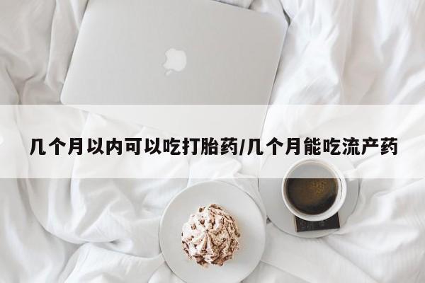 米非米索私人微信几个月以内可以吃打胎药/几个月能吃流产药