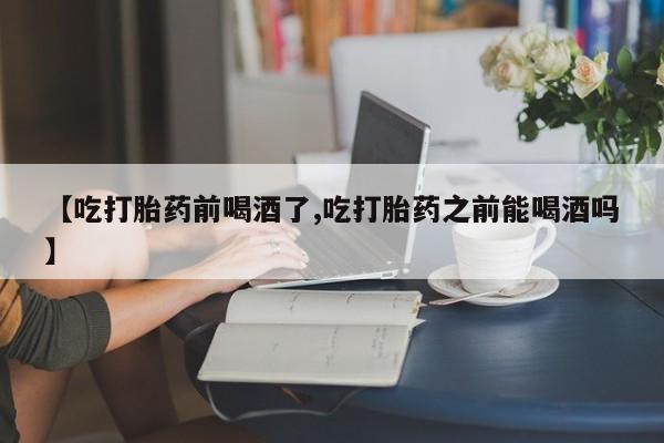 米非米索私人微信【吃打胎药前喝酒了,吃打胎药之前能喝酒吗】