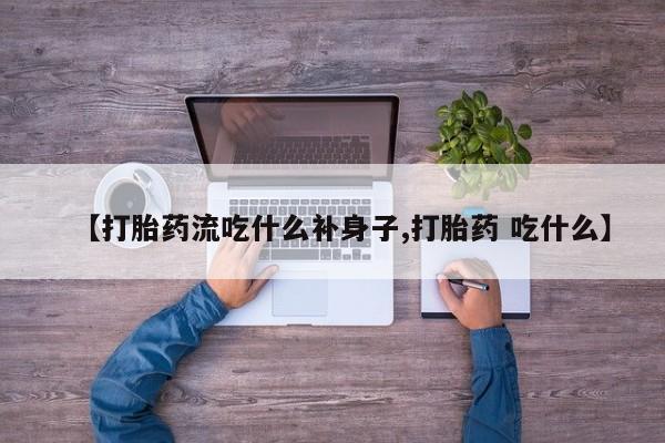 米非米索私人微信【打胎药流吃什么补身子,打胎药 吃什么】