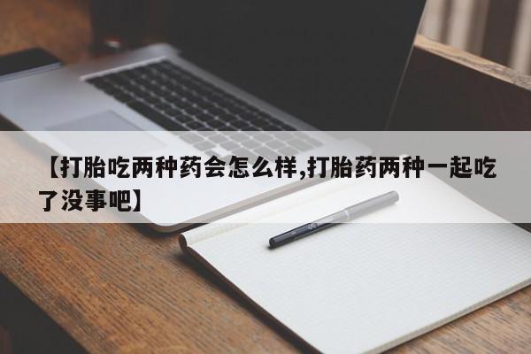 米非米索私人微信【打胎吃两种药会怎么样,打胎药两种一起吃了没事吧】