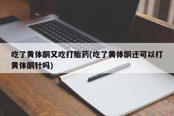米非米索私人微信吃了黄体酮又吃打胎药(吃了黄体酮还可以打黄体酮针吗)
