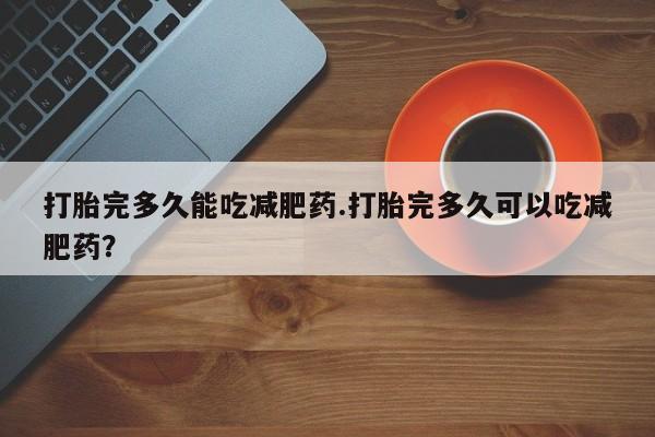 米非米索私人微信打胎完多久能吃减肥药.打胎完多久可以吃减肥药？