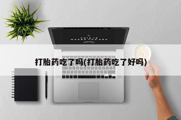 米非米索私人微信打胎药吃了吗(打胎药吃了好吗)