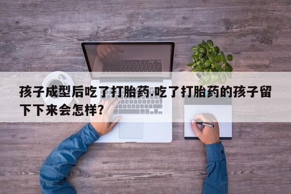 米非米索私人微信孩子成型后吃了打胎药.吃了打胎药的孩子留下下来会怎样？