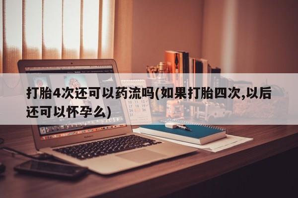 米非米索私人微信打胎4次还可以药流吗(如果打胎四次,以后还可以怀孕么)