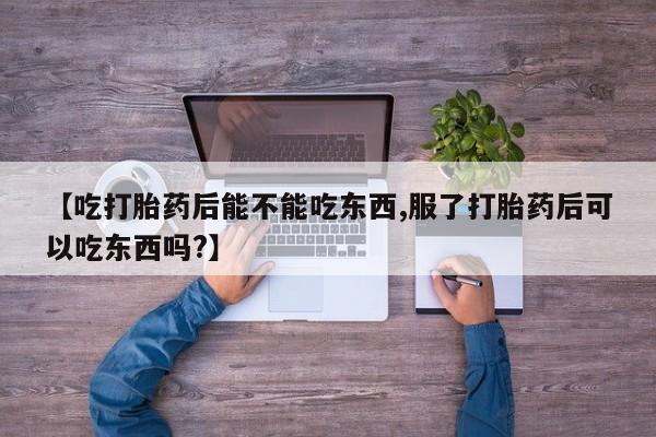米非米索私人微信【吃打胎药后能不能吃东西,服了打胎药后可以吃东西吗?】