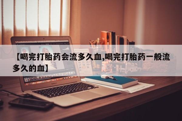 米非米索私人微信【喝完打胎药会流多久血,喝完打胎药一般流多久的血】