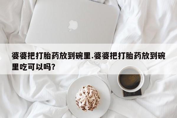 米非米索私人微信婆婆把打胎药放到碗里.婆婆把打胎药放到碗里吃可以吗？