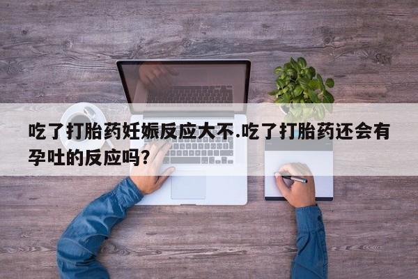 米非米索私人微信吃了打胎药妊娠反应大不.吃了打胎药还会有孕吐的反应吗？