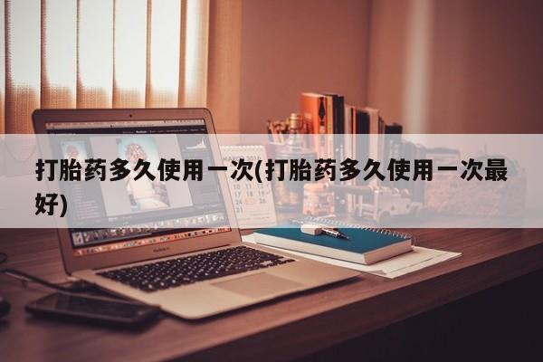 米非米索私人微信打胎药多久使用一次(打胎药多久使用一次最好)