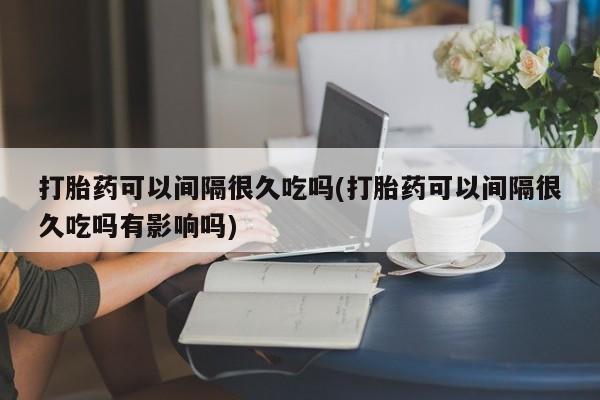 米非米索私人微信打胎药可以间隔很久吃吗(打胎药可以间隔很久吃吗有影响吗)