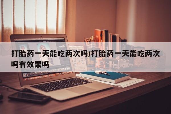 米非米索私人微信打胎药一天能吃两次吗/打胎药一天能吃两次吗有效果吗