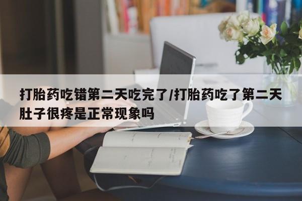 米非米索私人微信打胎药吃错第二天吃完了/打胎药吃了第二天肚子很疼是正常现象吗