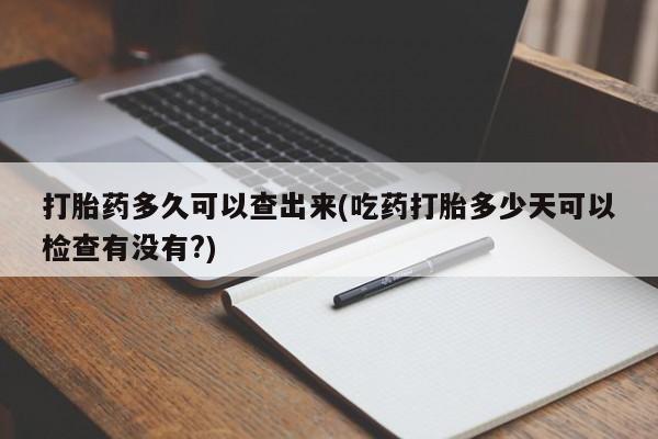 米非米索私人微信打胎药多久可以查出来(吃药打胎多少天可以检查有没有?)