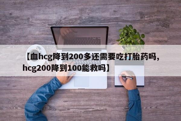 米非米索私人微信【血hcg降到200多还需要吃打胎药吗,hcg200降到100能救吗】