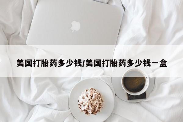 米非米索私人微信美国打胎药多少钱/美国打胎药多少钱一盒