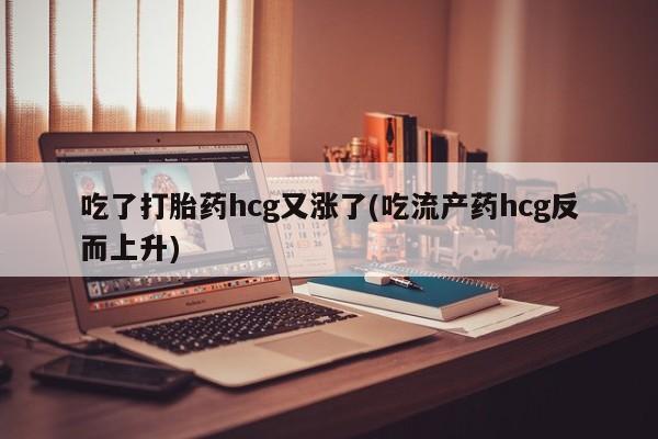 米非米索私人微信吃了打胎药hcg又涨了(吃流产药hcg反而上升)