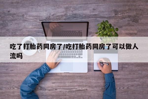 米非米索私人微信吃了打胎药同房了/吃打胎药同房了可以做人流吗