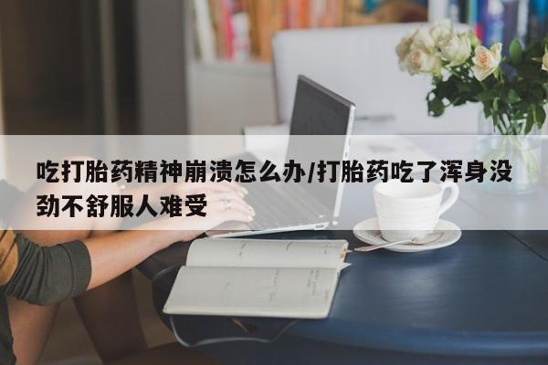 米非米索私人微信吃打胎药精神崩溃怎么办/打胎药吃了浑身没劲不舒服人难受