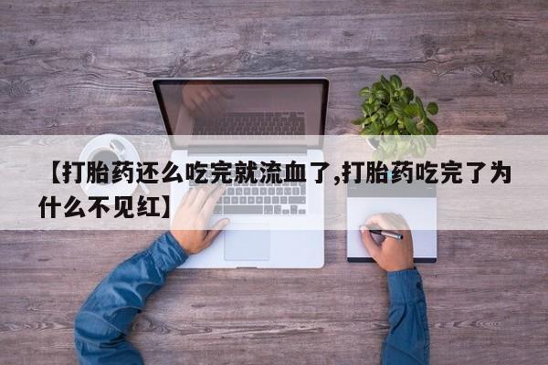 米非米索私人微信【打胎药还么吃完就流血了,打胎药吃完了为什么不见红】