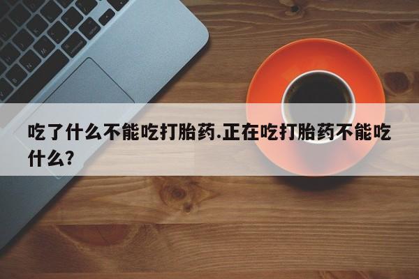 米非米索私人微信吃了什么不能吃打胎药.正在吃打胎药不能吃什么？