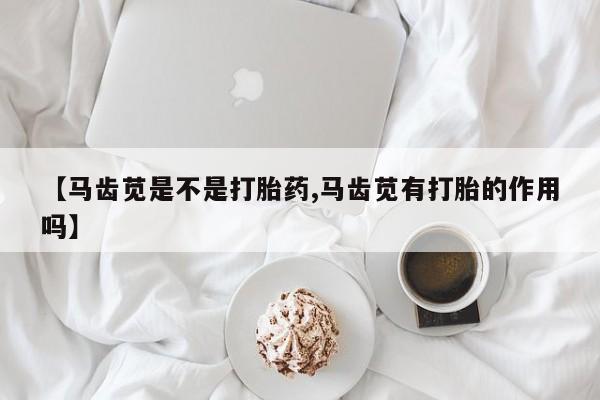 米非米索私人微信【马齿苋是不是打胎药,马齿苋有打胎的作用吗】