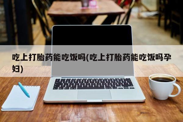 米非米索私人微信吃上打胎药能吃饭吗(吃上打胎药能吃饭吗孕妇)