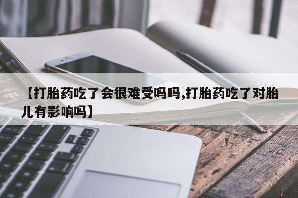米非米索私人微信【打胎药吃了会很难受吗吗,打胎药吃了对胎儿有影响吗】