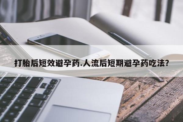 米非米索私人微信打胎后短效避孕药.人流后短期避孕药吃法？