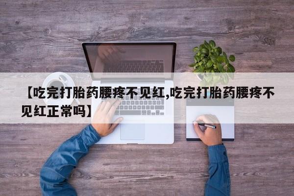 米非米索私人微信【吃完打胎药腰疼不见红,吃完打胎药腰疼不见红正常吗】