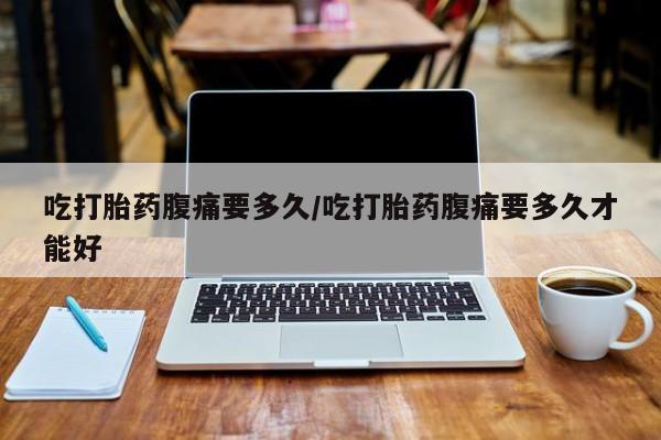 米非米索私人微信吃打胎药腹痛要多久/吃打胎药腹痛要多久才能好
