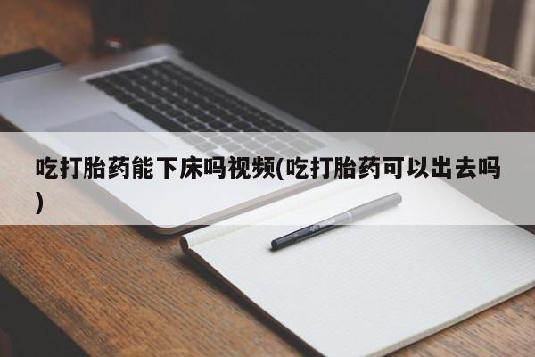 米非米索私人微信吃打胎药能下床吗视频(吃打胎药可以出去吗)