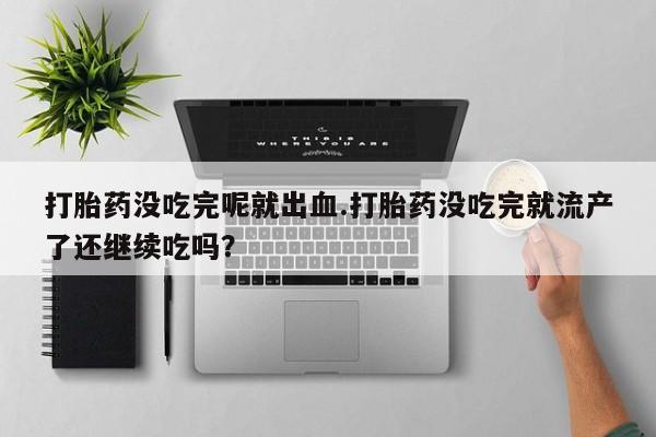 米非米索私人微信打胎药没吃完呢就出血.打胎药没吃完就流产了还继续吃吗？