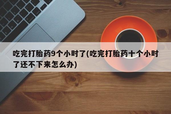 米非米索私人微信吃完打胎药9个小时了(吃完打胎药十个小时了还不下来怎么办)