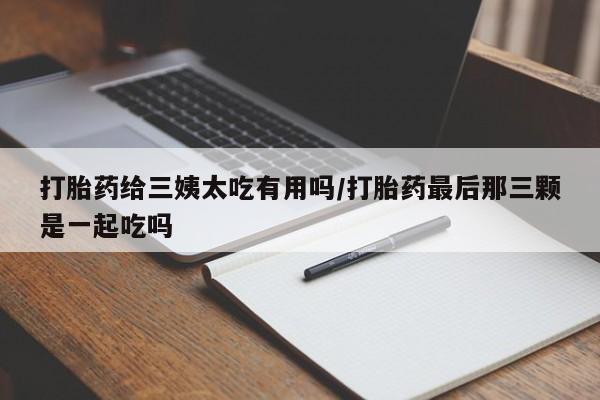 米非米索私人微信打胎药给三姨太吃有用吗/打胎药最后那三颗是一起吃吗