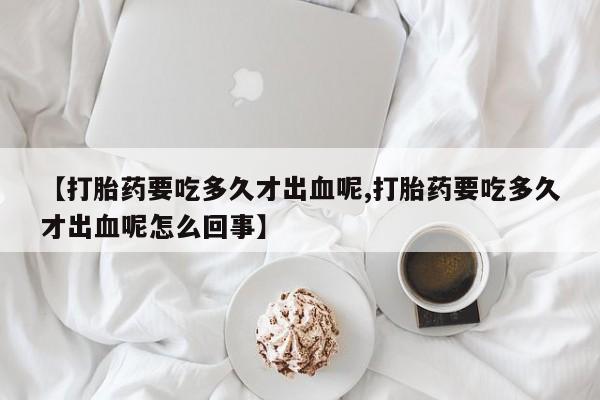 米非米索私人微信【打胎药要吃多久才出血呢,打胎药要吃多久才出血呢怎么回事】