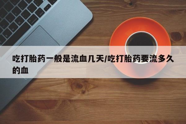 米非米索私人微信吃打胎药一般是流血几天/吃打胎药要流多久的血