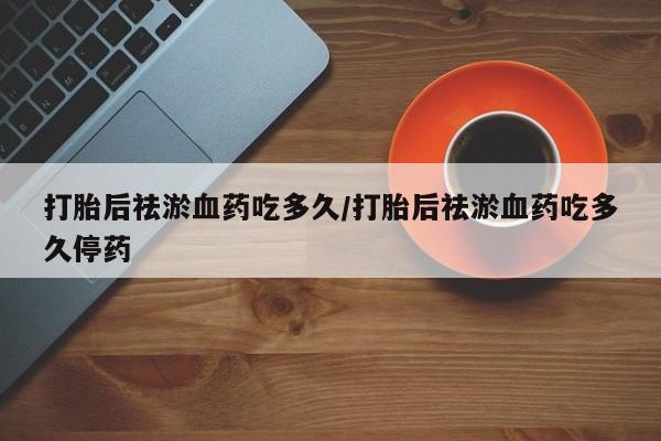 米非米索私人微信打胎后祛淤血药吃多久/打胎后祛淤血药吃多久停药