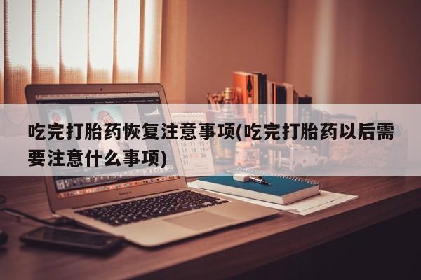 米非米索私人微信吃完打胎药恢复注意事项(吃完打胎药以后需要注意什么事项)