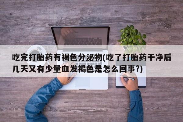 米非米索私人微信吃完打胎药有褐色分泌物(吃了打胎药干净后几天又有少量血发褐色是怎么回事?)
