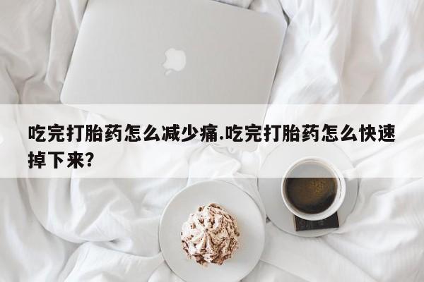 米非米索私人微信吃完打胎药怎么减少痛.吃完打胎药怎么快速掉下来？