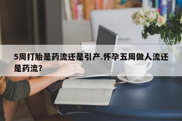 米非米索私人微信5周打胎是药流还是引产.怀孕五周做人流还是药流？