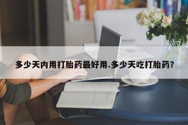 米非米索私人微信多少天内用打胎药最好用.多少天吃打胎药？