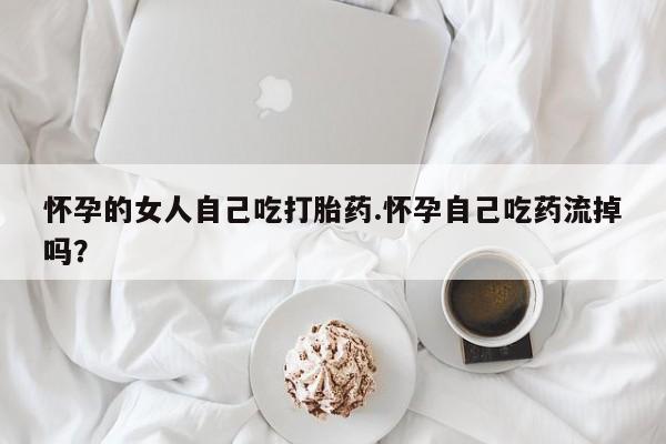 米非米索私人微信怀孕的女人自己吃打胎药.怀孕自己吃药流掉吗？