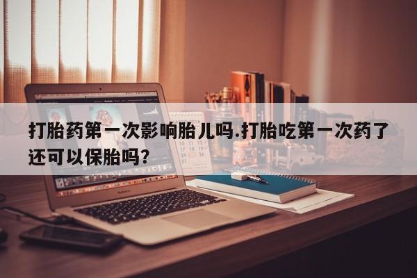 米非米索私人微信打胎药第一次影响胎儿吗.打胎吃第一次药了还可以保胎吗?