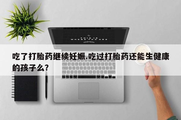 米非米索私人微信吃了打胎药继续妊娠.吃过打胎药还能生健康的孩子么?