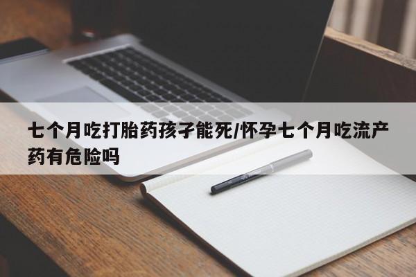 米非米索私人微信七个月吃打胎药孩孑能死/怀孕七个月吃流产药有危险吗