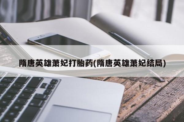 米非米索私人微信隋唐英雄萧妃打胎药(隋唐英雄萧妃结局)